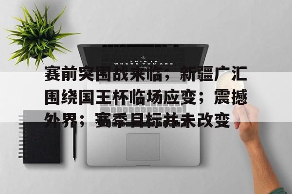 亚博体育登录入口-赛前突围战来临；新疆广汇围绕国王杯临场应变；震撼外界；赛季目标并未改变