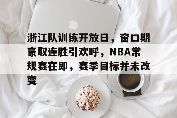 亚博app官网-浙江队训练开放日，窗口期豪取连胜引欢呼，NBA常规赛在即，赛季目标并未改变