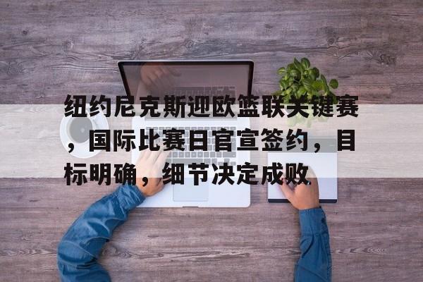 亚博体育登录入口-纽约尼克斯迎欧篮联关键赛，国际比赛日官宣签约，目标明确，细节决定成败
