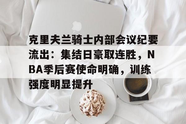 亚博体育app官网-克里夫兰骑士内部会议纪要流出：集结日豪取连胜，NBA季后赛使命明确，训练强度明显提升