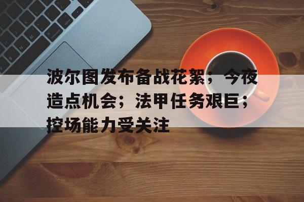 亚博体育登录入口-波尔图发布备战花絮；今夜造点机会；法甲任务艰巨；控场能力受关注